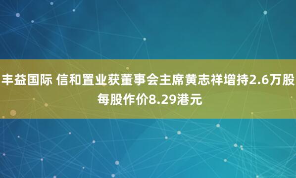 丰益国际 信和置业获董事会主席黄志祥增持2.6万股 每股作价8.29港元
