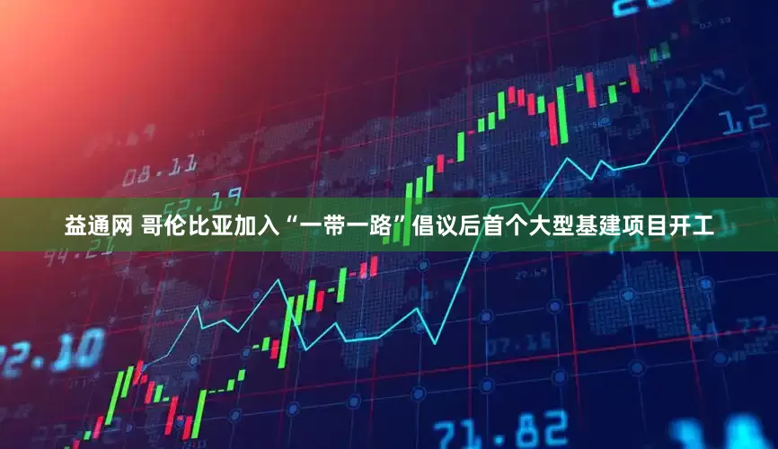 益通网 哥伦比亚加入“一带一路”倡议后首个大型基建项目开工