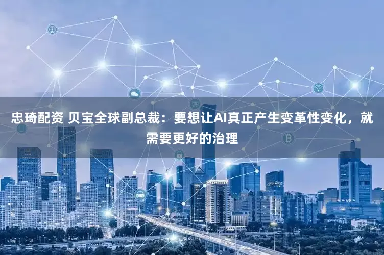 忠琦配资 贝宝全球副总裁：要想让AI真正产生变革性变化，就需要更好的治理