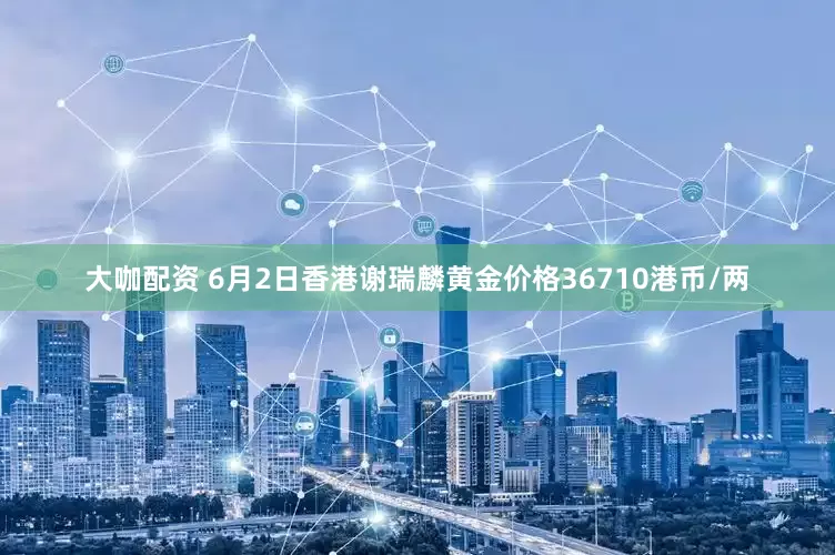 大咖配资 6月2日香港谢瑞麟黄金价格36710港币/两