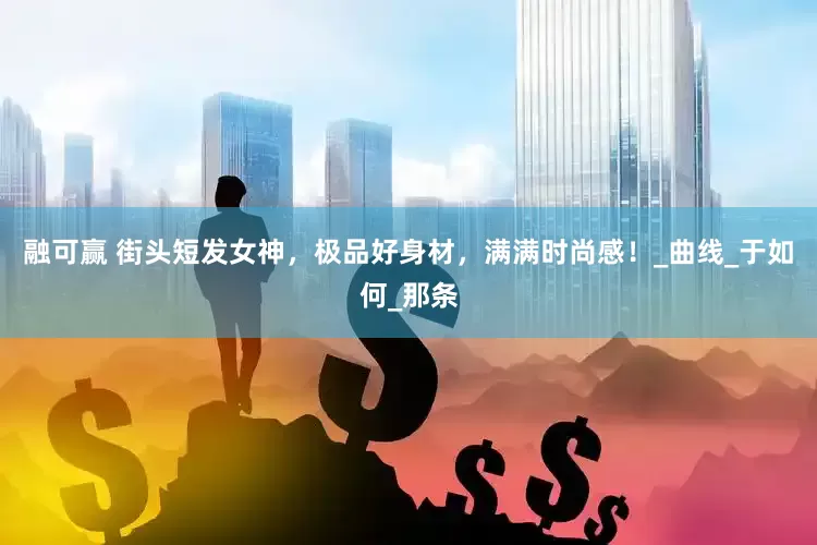 融可赢 街头短发女神，极品好身材，满满时尚感！_曲线_于如何_那条
