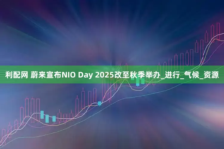 利配网 蔚来宣布NIO Day 2025改至秋季举办_进行_气候_资源