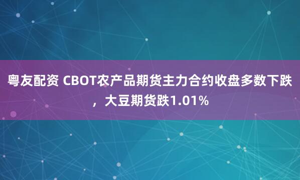 粤友配资 CBOT农产品期货主力合约收盘多数下跌，大豆期货跌1.01%