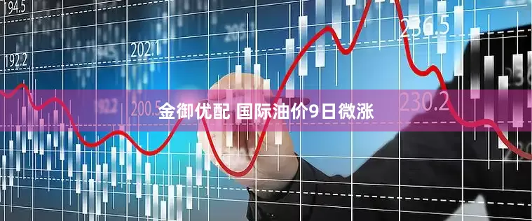金御优配 国际油价9日微涨