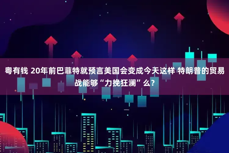 粤有钱 20年前巴菲特就预言美国会变成今天这样 特朗普的贸易战能够“力挽狂澜”么？
