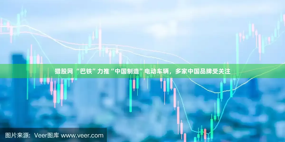 猎股网 “巴铁”力推“中国制造”电动车辆，多家中国品牌受关注