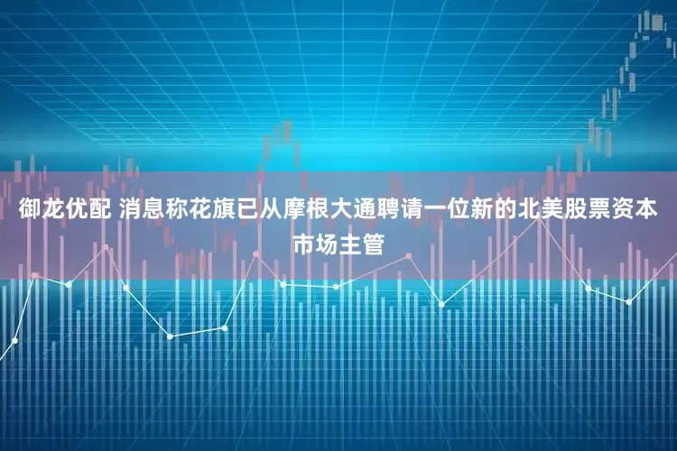 御龙优配 消息称花旗已从摩根大通聘请一位新的北美股票资本市场主管