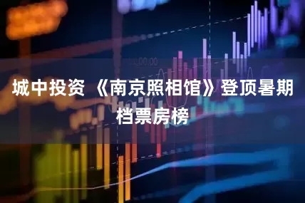 城中投资 《南京照相馆》登顶暑期档票房榜
