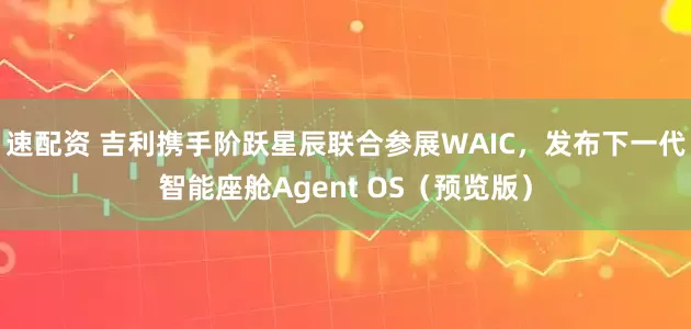 速配资 吉利携手阶跃星辰联合参展WAIC，发布下一代智能座舱Agent OS（预览版）