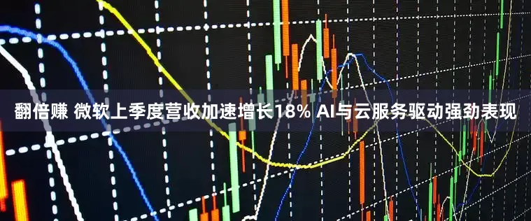 翻倍赚 微软上季度营收加速增长18% AI与云服务驱动强劲表现