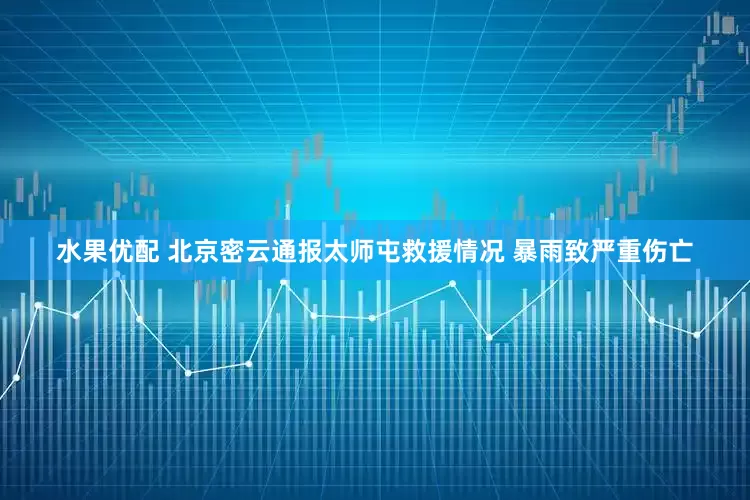 水果优配 北京密云通报太师屯救援情况 暴雨致严重伤亡