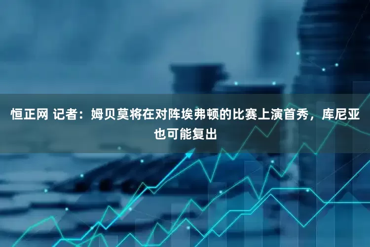 恒正网 记者：姆贝莫将在对阵埃弗顿的比赛上演首秀，库尼亚也可能复出