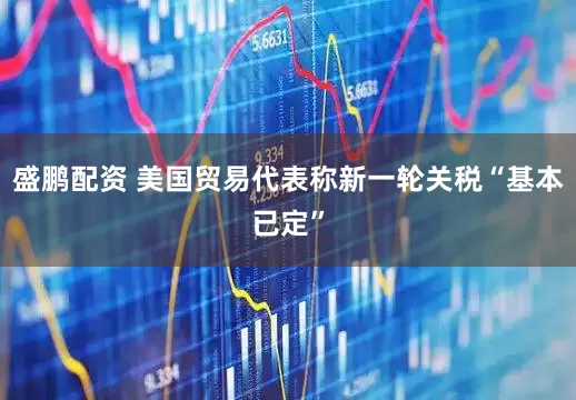 盛鹏配资 美国贸易代表称新一轮关税“基本已定”