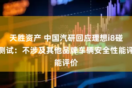 天胜资产 中国汽研回应理想i8碰撞测试：不涉及其他品牌车辆安全性能评价