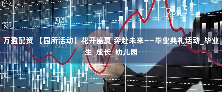 万盈配资 【园所活动】花开盛夏 奔赴未来——毕业典礼活动_毕业生_成长_幼儿园