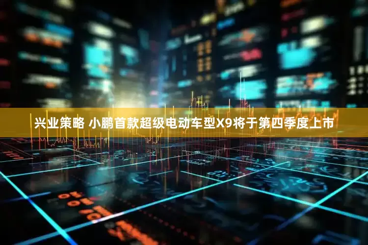 兴业策略 小鹏首款超级电动车型X9将于第四季度上市