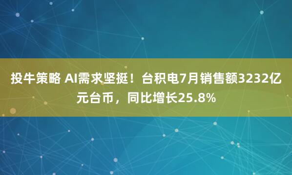 投牛策略 AI需求坚挺！台积电7月销售额3232亿元台币，同比增长25.8%
