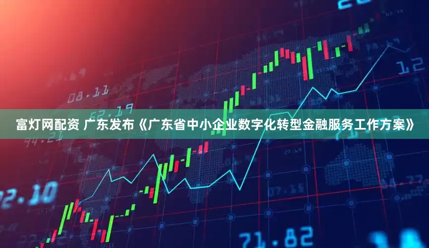 富灯网配资 广东发布《广东省中小企业数字化转型金融服务工作方案》