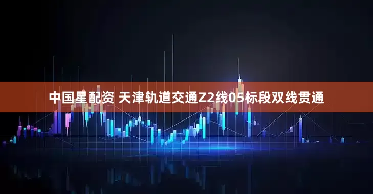 中国星配资 天津轨道交通Z2线05标段双线贯通