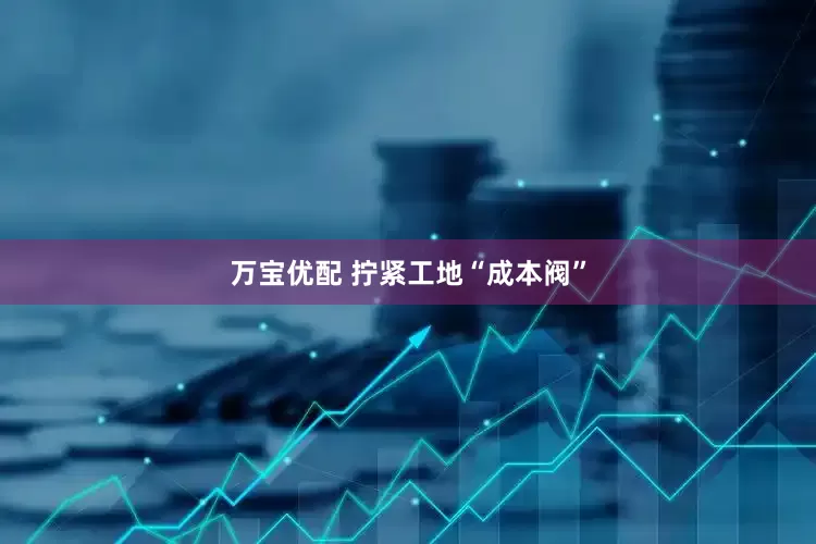 万宝优配 拧紧工地“成本阀”