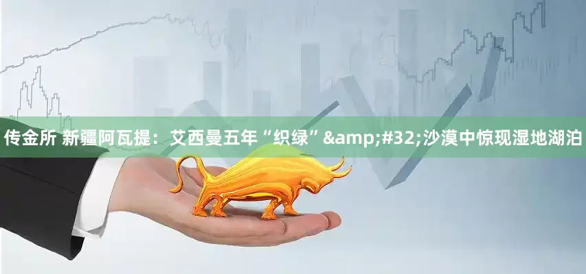 传金所 新疆阿瓦提：艾西曼五年“织绿”&#32;沙漠中惊现湿地湖泊