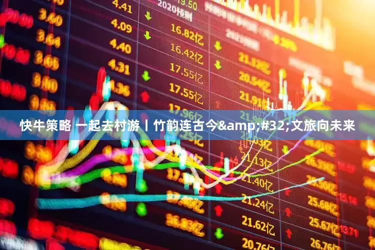 快牛策略 一起去村游丨竹韵连古今&#32;文旅向未来