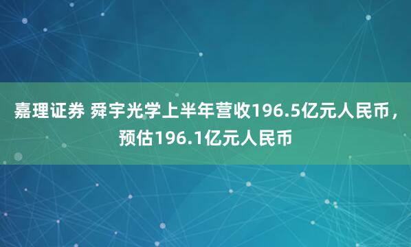 嘉理证券 舜宇光学上半年营收196.5亿元人民币，预估196.1亿元人民币