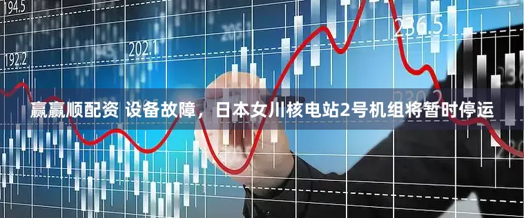 赢赢顺配资 设备故障，日本女川核电站2号机组将暂时停运