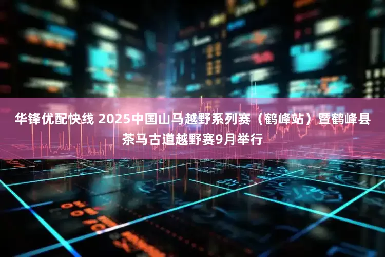华锋优配快线 2025中国山马越野系列赛（鹤峰站）暨鹤峰县茶马古道越野赛9月举行