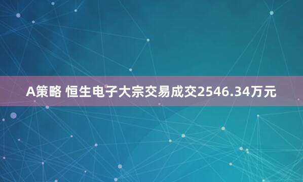 A策略 恒生电子大宗交易成交2546.34万元