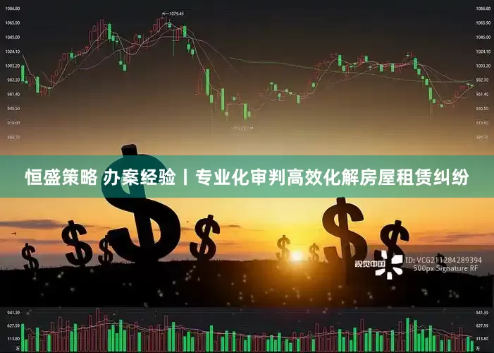 恒盛策略 办案经验丨专业化审判高效化解房屋租赁纠纷