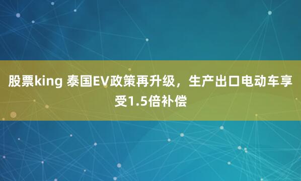 股票king 泰国EV政策再升级，生产出口电动车享受1.5倍补偿