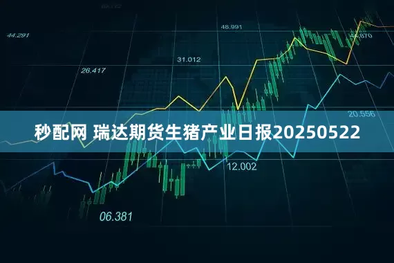 秒配网 瑞达期货生猪产业日报20250522