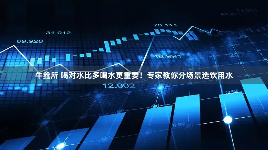 牛鑫所 喝对水比多喝水更重要！专家教你分场景选饮用水