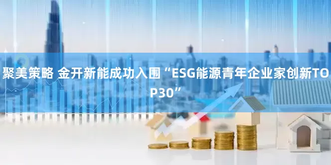 聚美策略 金开新能成功入围“ESG能源青年企业家创新TOP30”