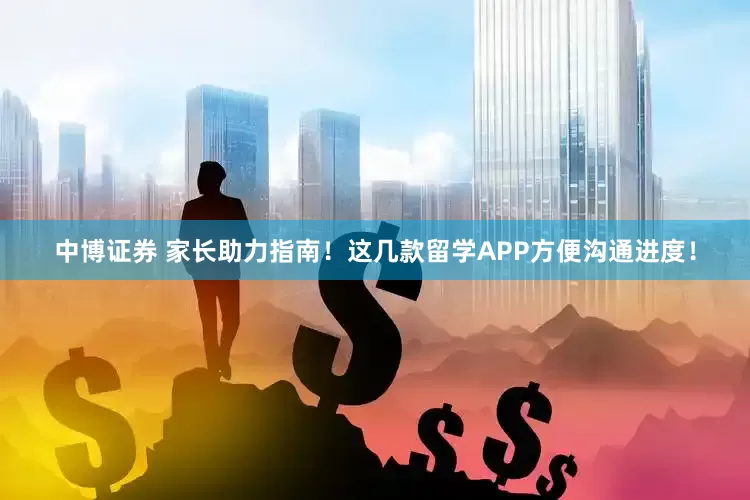 中博证券 家长助力指南！这几款留学APP方便沟通进度！