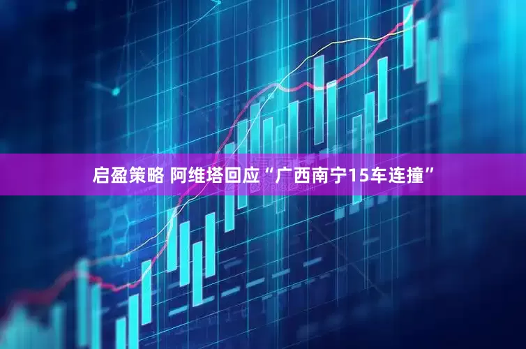 启盈策略 阿维塔回应“广西南宁15车连撞”