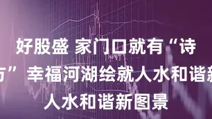 好股盛 家门口就有“诗和远方” 幸福河湖绘就人水和谐新图景