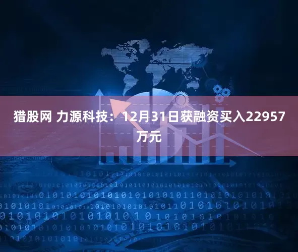 猎股网 力源科技：12月31日获融资买入22957万元