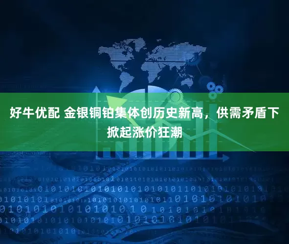 好牛优配 金银铜铂集体创历史新高,供需矛盾下掀起涨价狂潮