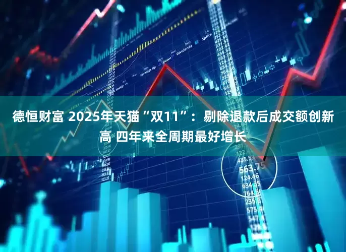 德恒财富 2025年天猫“双11”:剔除退款后成交额创新高 四年来全周期最好增长