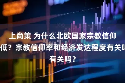 上尚策 为什么北欧国家宗教信仰率低?宗教信仰率和经济发达程度有关吗?