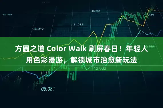 方圆之道 Color Walk 刷屏春日！年轻人用色彩漫游，解锁城市治愈新玩法