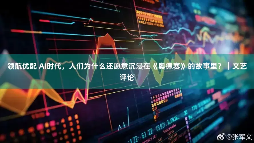 领航优配 AI时代,人们为什么还愿意沉浸在《奥德赛》的故事里?|文艺评论