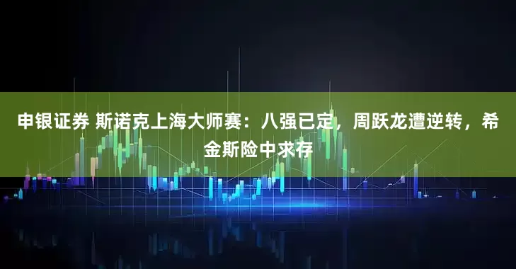 申银证券 斯诺克上海大师赛：八强已定，周跃龙遭逆转，希金斯险中求存