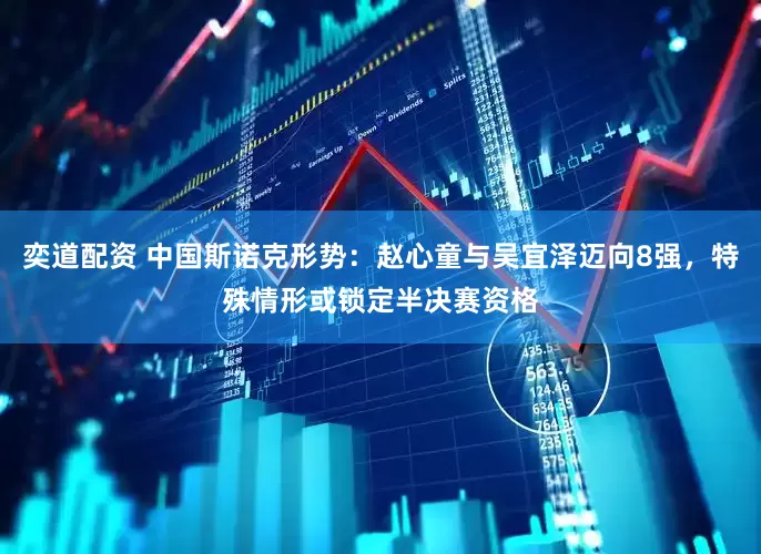 奕道配资 中国斯诺克形势：赵心童与吴宜泽迈向8强，特殊情形或锁定半决赛资格